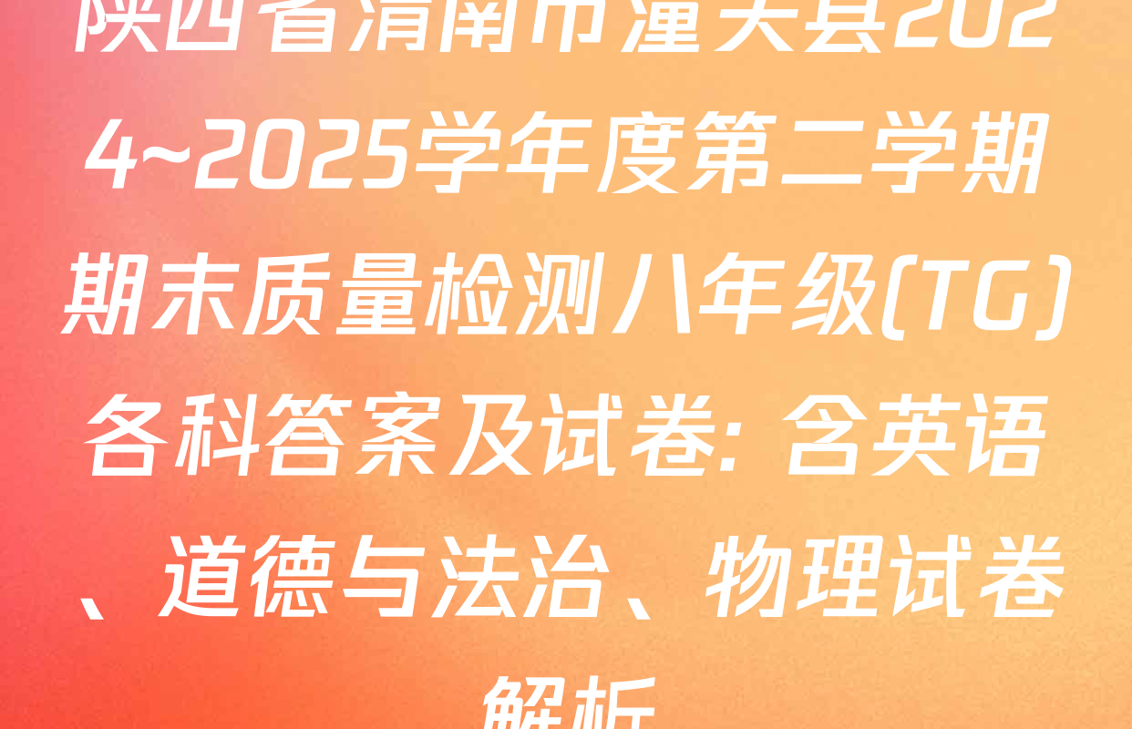 陕西省渭南市潼关县2024~2025学年度第二学期期末质量检测八年级(TG)各科答案及试卷: 含英语、道德与法治、物理试卷解析