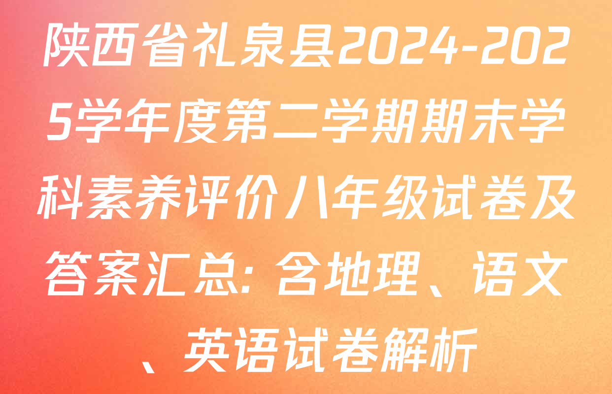陕西省礼泉县2024-2025学年度第二学期期末学科素养评价八年级试卷及答案汇总: 含地理、语文、英语试卷解析