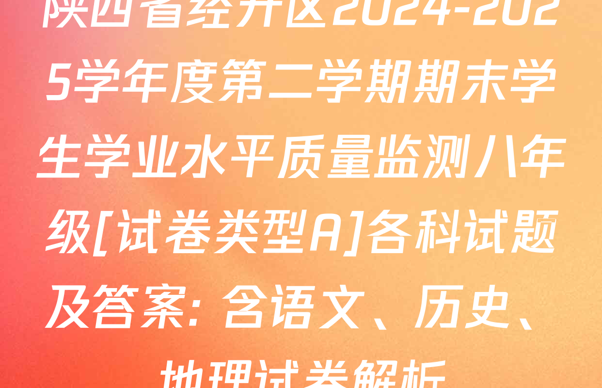 陕西省经开区2024-2025学年度第二学期期末学生学业水平质量监测八年级[试卷类型A]各科试题及答案: 含语文、历史、地理试卷解析