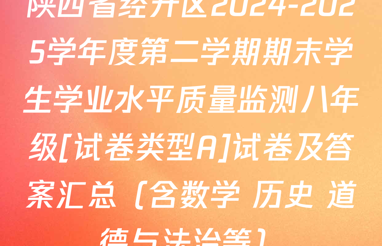 陕西省经开区2024-2025学年度第二学期期末学生学业水平质量监测八年级[试卷类型A]试卷及答案汇总（含数学 历史 道德与法治等）