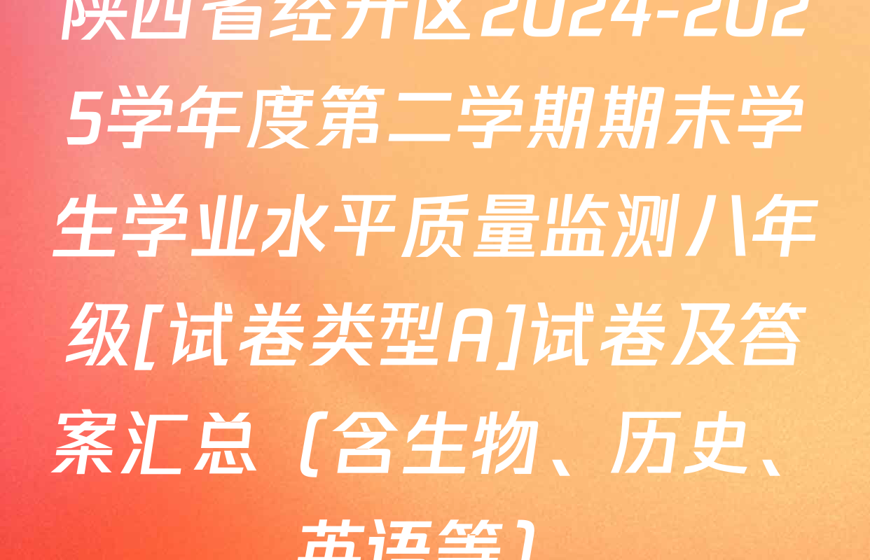 陕西省经开区2024-2025学年度第二学期期末学生学业水平质量监测八年级[试卷类型A]试卷及答案汇总（含生物、历史、英语等）