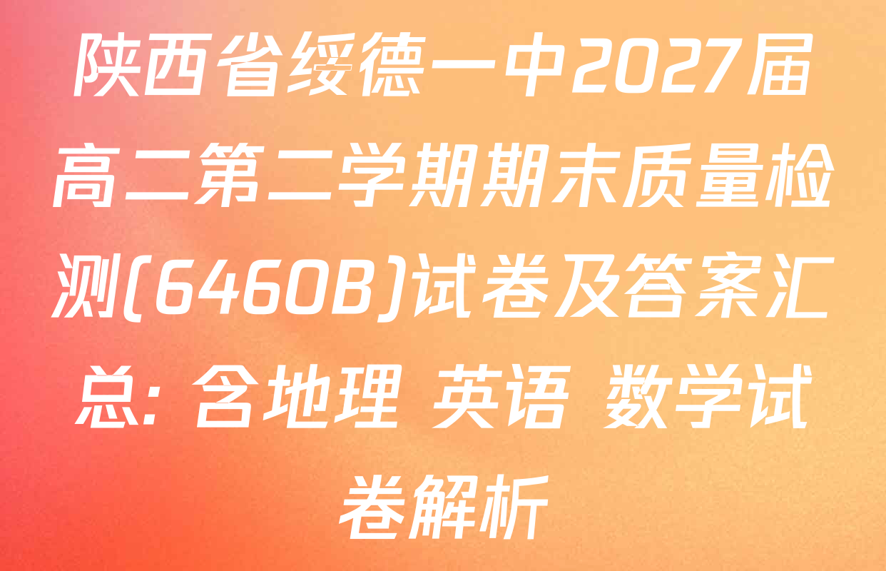 陕西省绥德一中2027届高二第二学期期末质量检测(6460B)试卷及答案汇总: 含地理 英语 数学试卷解析