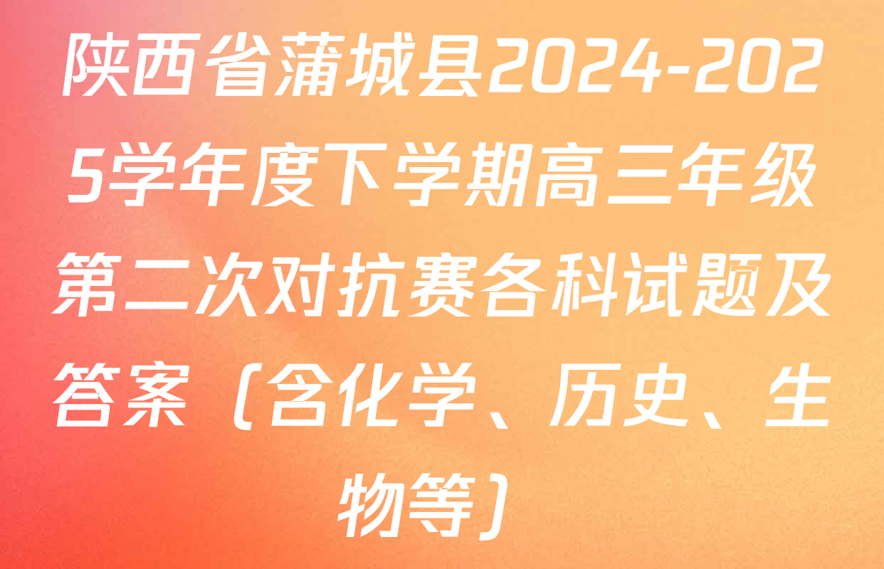 陕西省蒲城县2024-2025学年度下学期高三年级第二次对抗赛各科试题及答案（含化学、历史、生物等）