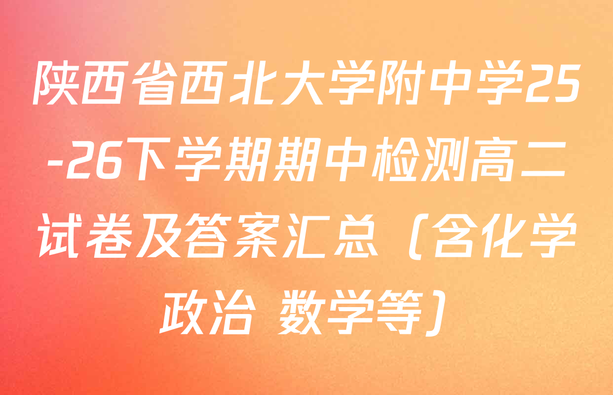 陕西省西北大学附中学25-26下学期期中检测高二试卷及答案汇总（含化学 政治 数学等）