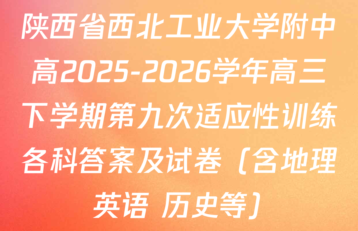 陕西省西北工业大学附中高2025-2026学年高三下学期第九次适应性训练各科答案及试卷（含地理 英语 历史等）