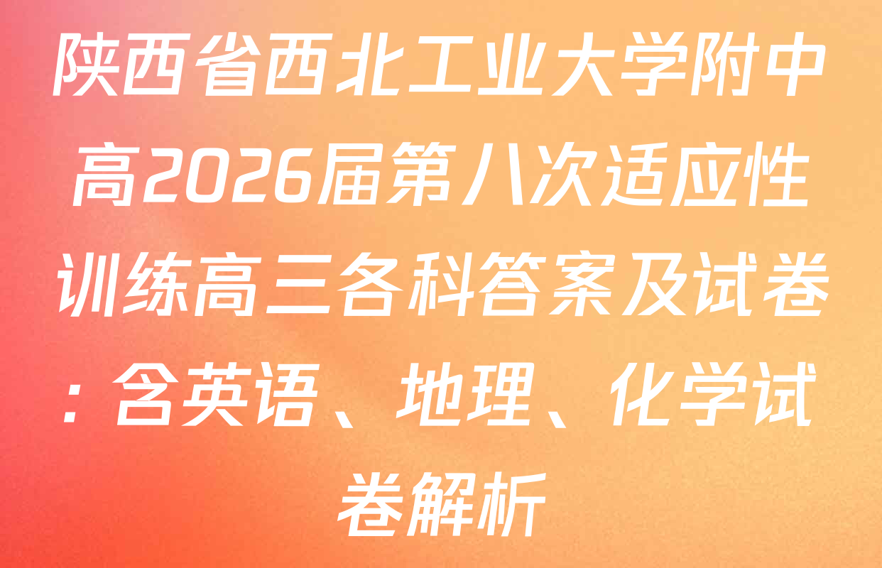陕西省西北工业大学附中高2026届第八次适应性训练高三各科答案及试卷: 含英语、地理、化学试卷解析