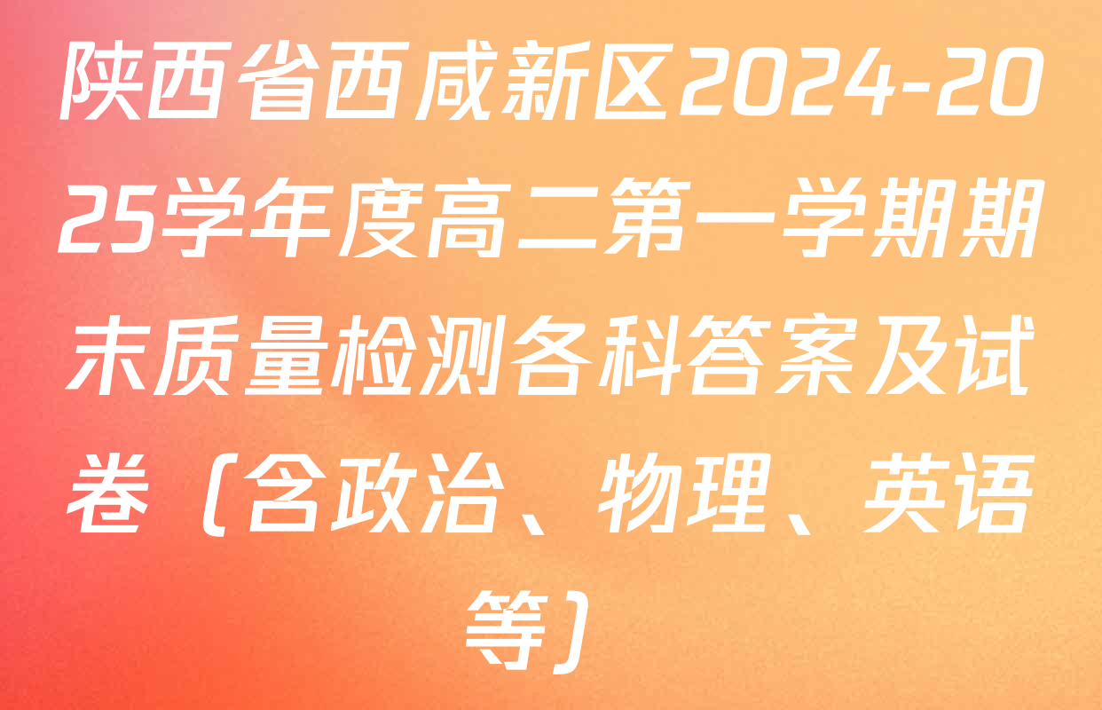 陕西省西咸新区2024-2025学年度高二第一学期期末质量检测各科答案及试卷（含政治、物理、英语等）