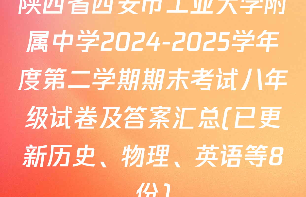 陕西省西安市工业大学附属中学2024-2025学年度第二学期期末考试八年级试卷及答案汇总(已更新历史、物理、英语等8份)