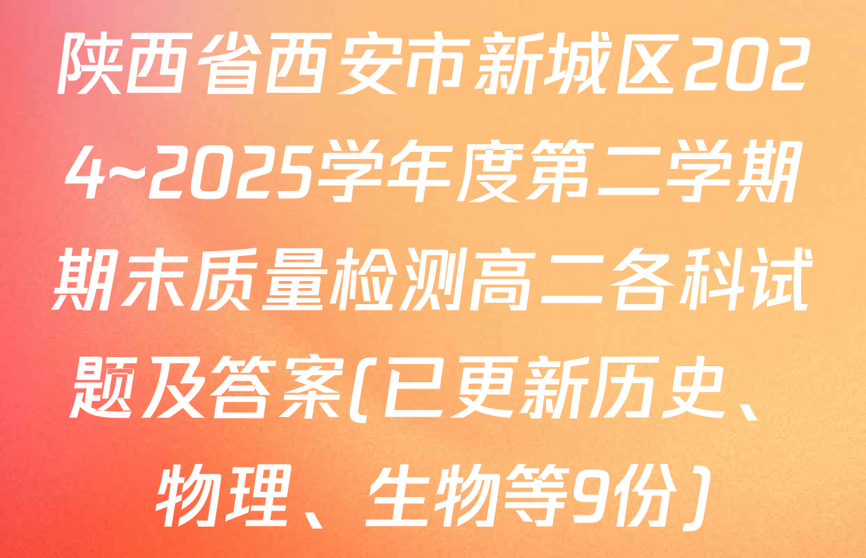 陕西省西安市新城区2024~2025学年度第二学期期末质量检测高二各科试题及答案(已更新历史、物理、生物等9份)