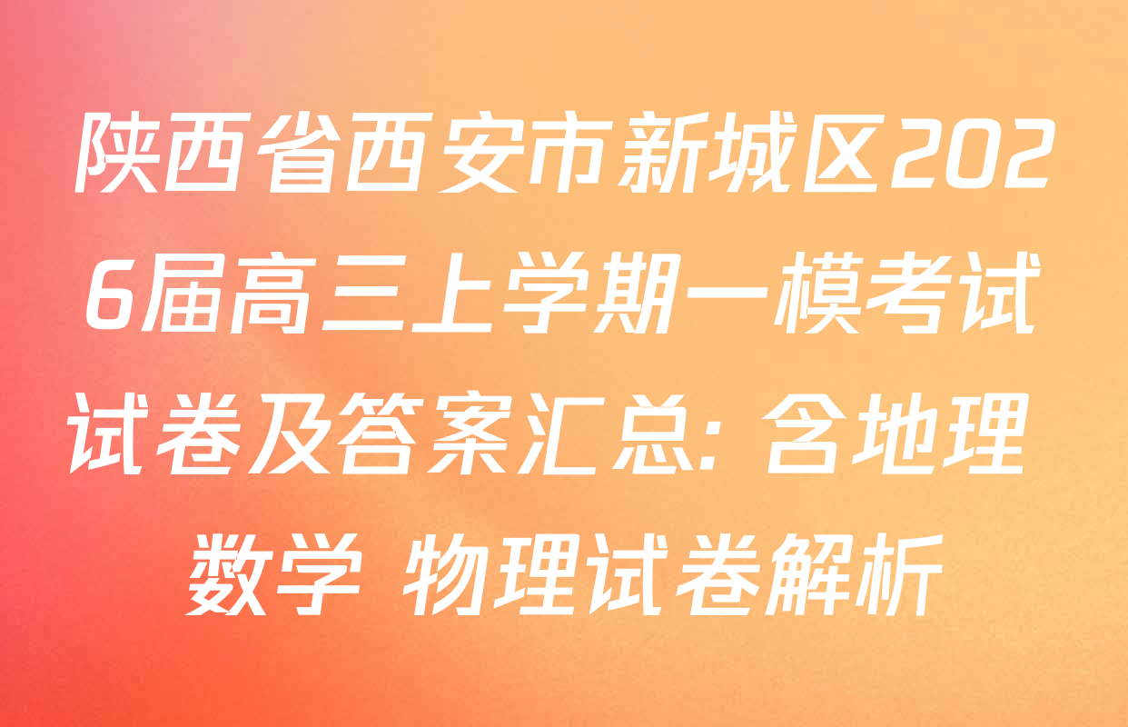 陕西省西安市新城区2026届高三上学期一模考试试卷及答案汇总: 含地理 数学 物理试卷解析