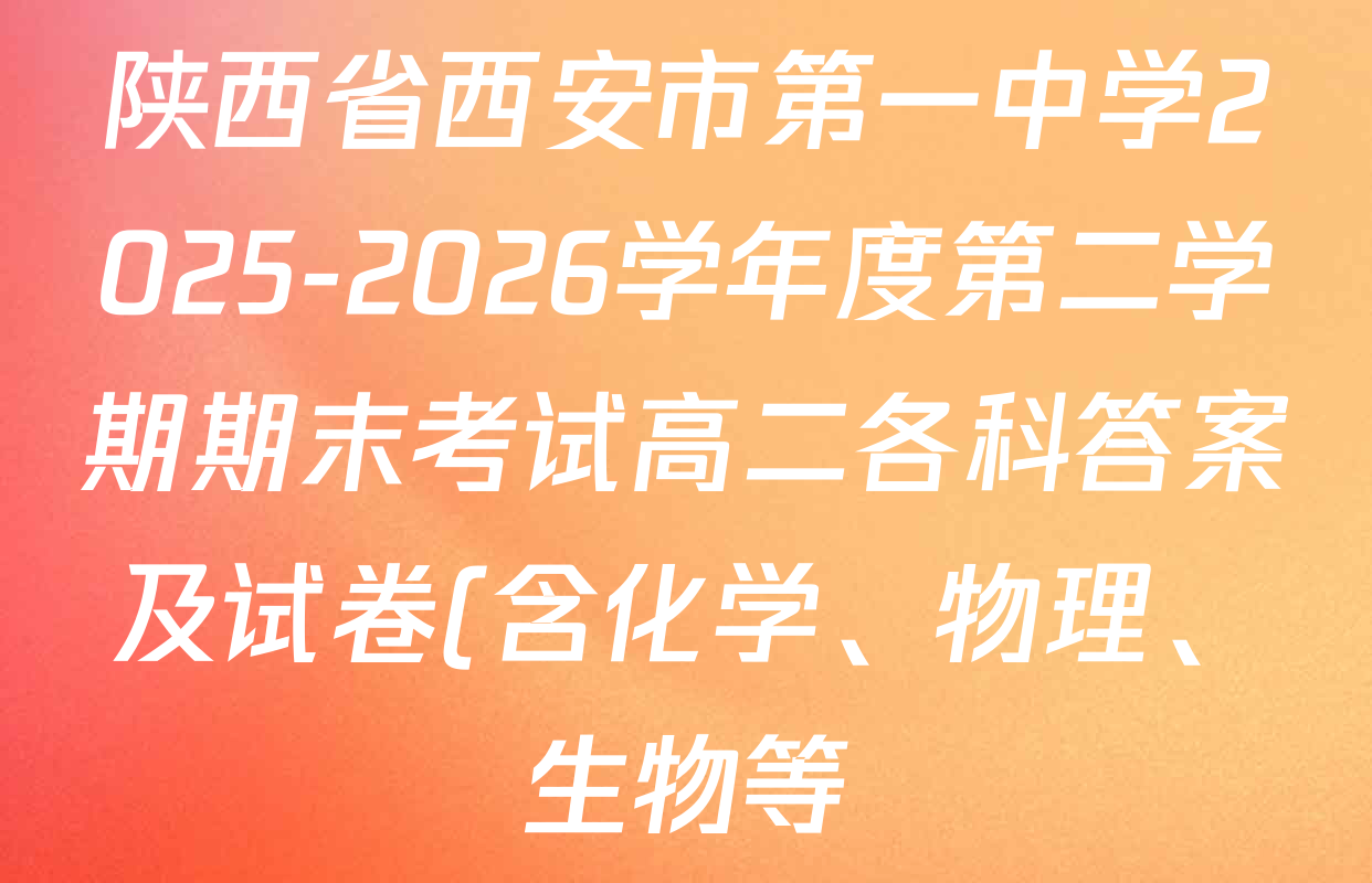 陕西省西安市第一中学2025-2026学年度第二学期期末考试高二各科答案及试卷(含化学、物理、生物等) 陕西省西安市第一中学2025-2026学年度第二学期期末考试高二各科答案及试卷(含化学、物理、生物等)