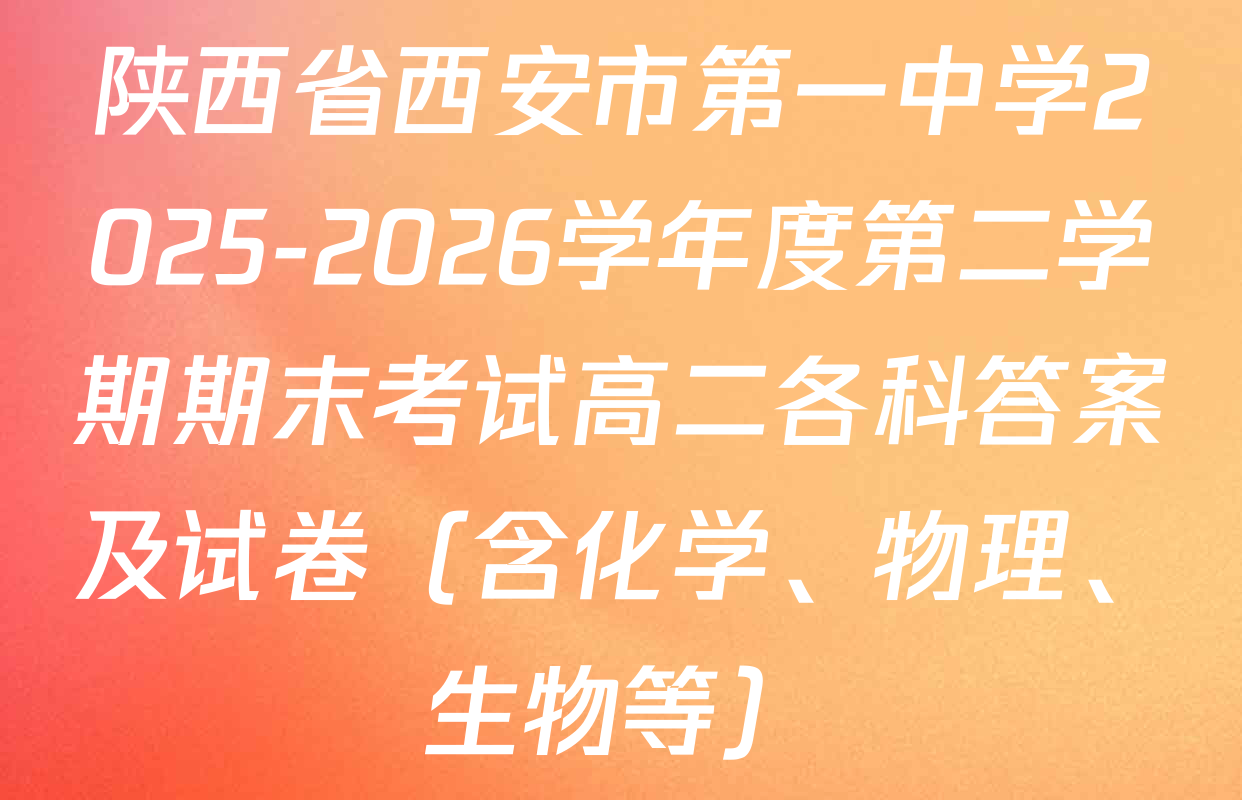 陕西省西安市第一中学2025-2026学年度第二学期期末考试高二各科答案及试卷（含化学、物理、生物等）