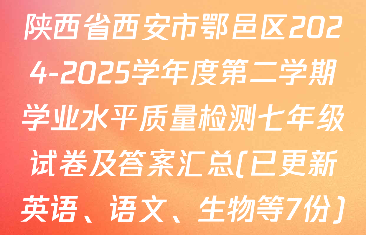陕西省西安市鄂邑区2024-2025学年度第二学期学业水平质量检测七年级试卷及答案汇总(已更新英语、语文、生物等7份)