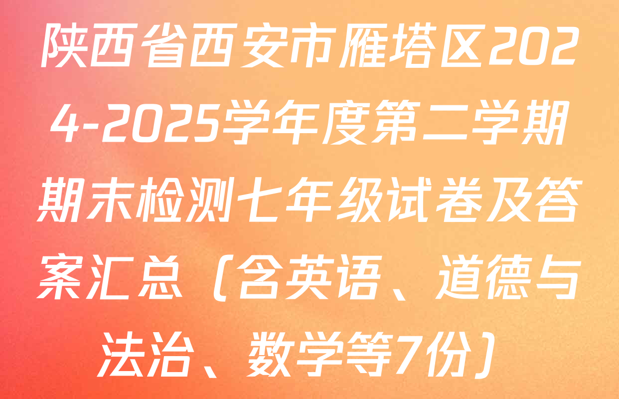 陕西省西安市雁塔区2024-2025学年度第二学期期末检测七年级试卷及答案汇总（含英语、道德与法治、数学等7份）