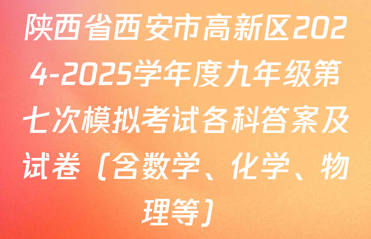 陕西省西安市高新区2024-2025学年度九年级第七次模拟考试各科答案及试卷（含数学、化学、物理等）