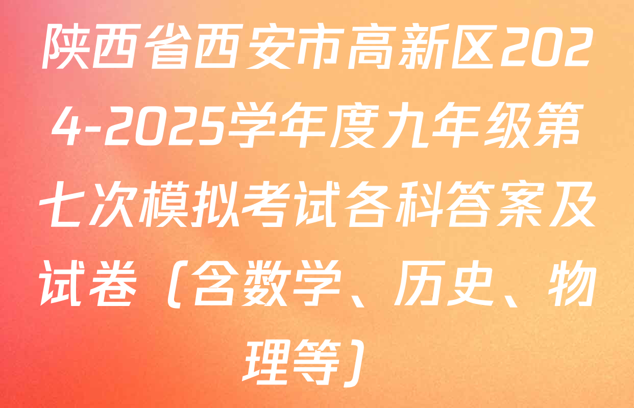 陕西省西安市高新区2024-2025学年度九年级第七次模拟考试各科答案及试卷（含数学、历史、物理等）