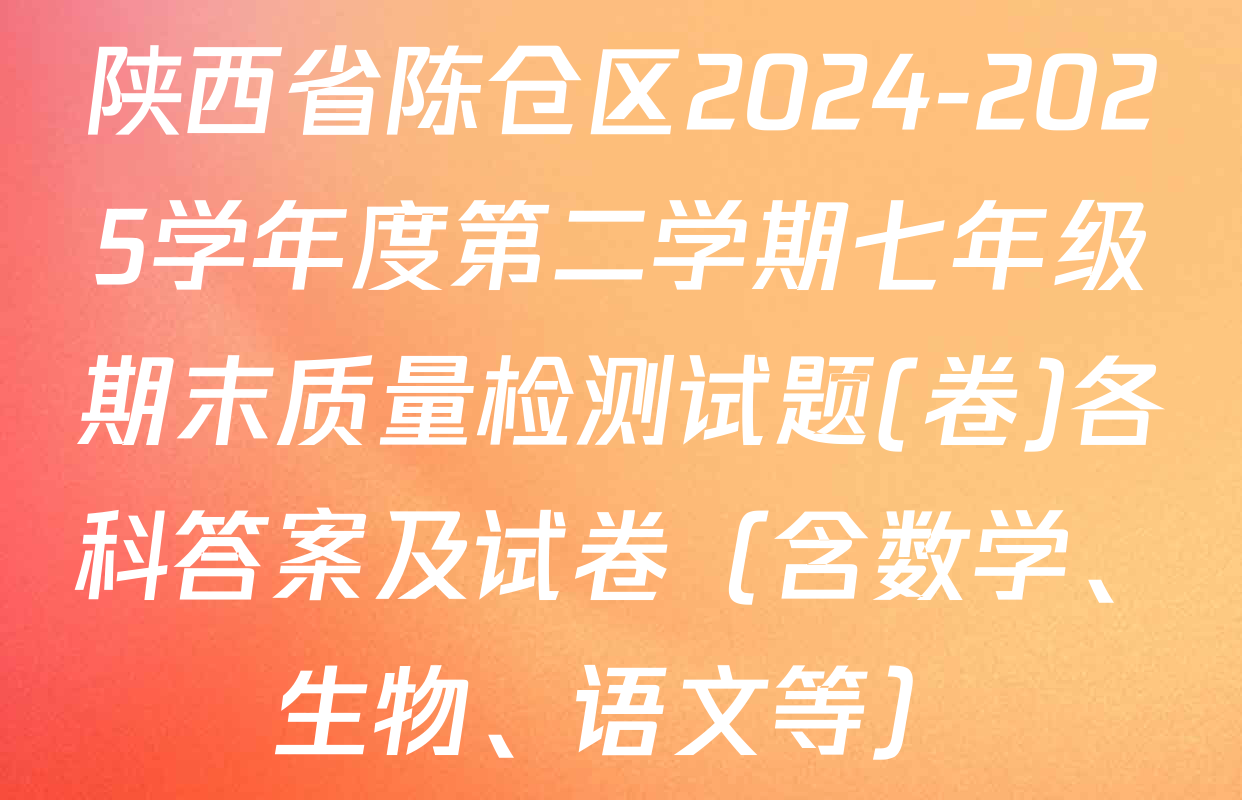 陕西省陈仓区2024-2025学年度第二学期七年级期末质量检测试题(卷)各科答案及试卷（含数学、生物、语文等）