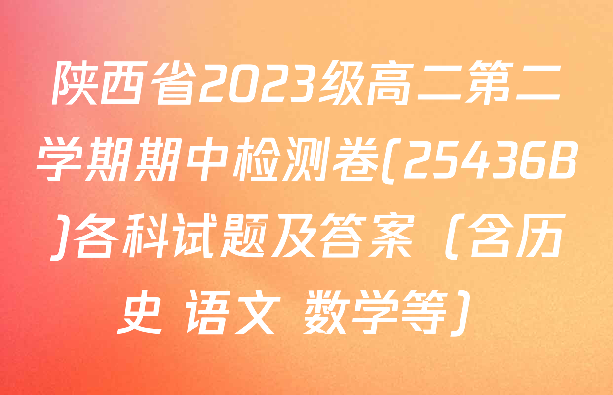 陕西省2023级高二第二学期期中检测卷(25436B)各科试题及答案（含历史 语文 数学等）