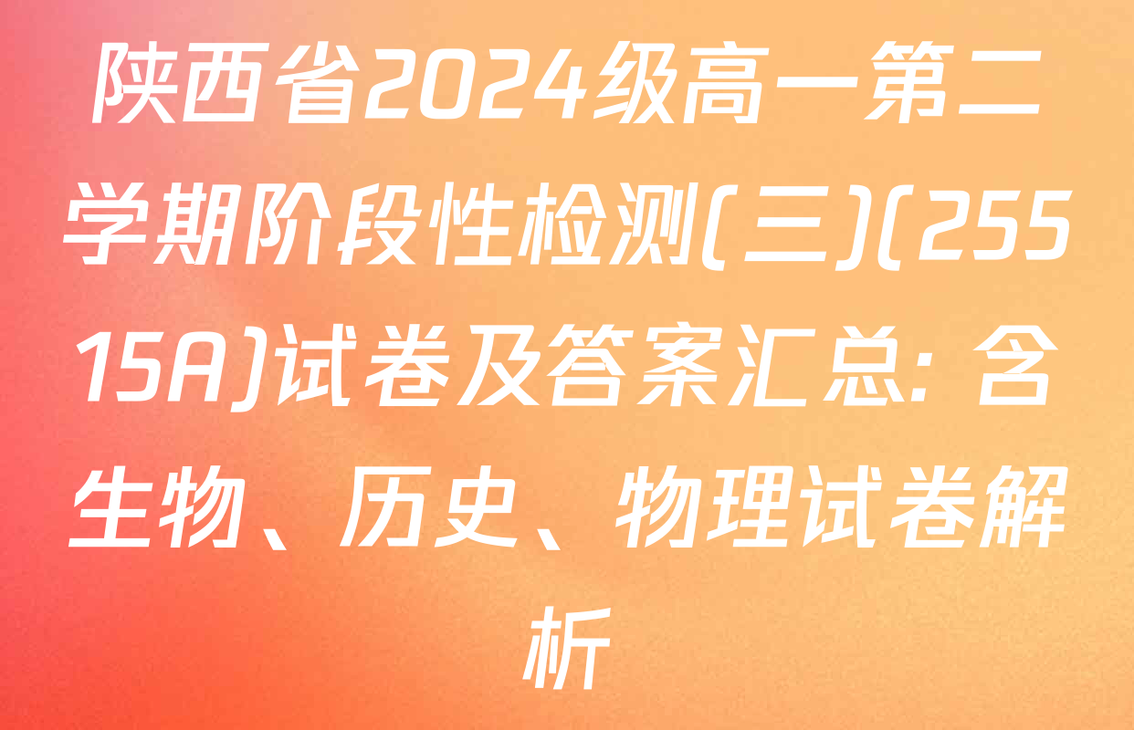 陕西省2024级高一第二学期阶段性检测(三)(25515A)试卷及答案汇总: 含生物、历史、物理试卷解析