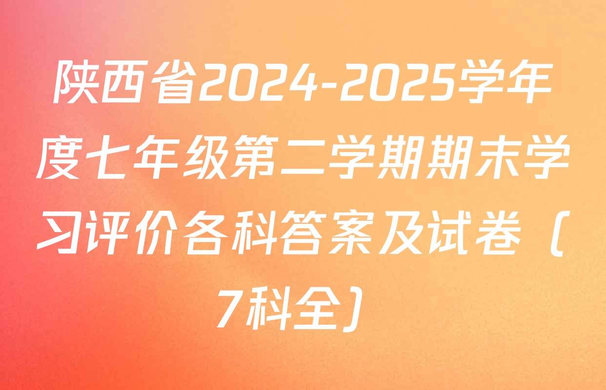 陕西省2024-2025学年度七年级第二学期期末学习评价各科答案及试卷（7科全）