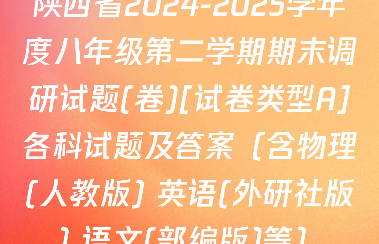 陕西省2024-2025学年度八年级第二学期期末调研试题(卷)[试卷类型A]各科试题及答案（含物理(人教版) 英语(外研社版) 语文(部编版)等）