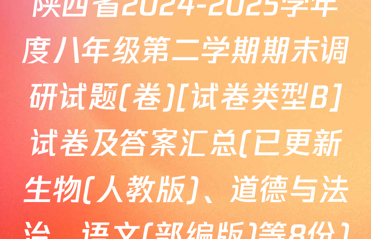 陕西省2024-2025学年度八年级第二学期期末调研试题(卷)[试卷类型B]试卷及答案汇总(已更新生物(人教版)、道德与法治、语文(部编版)等8份)