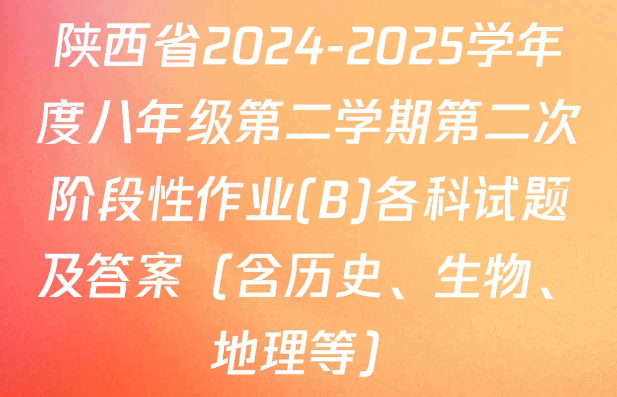 陕西省2024-2025学年度八年级第二学期第二次阶段性作业(B)各科试题及答案（含历史、生物、地理等）