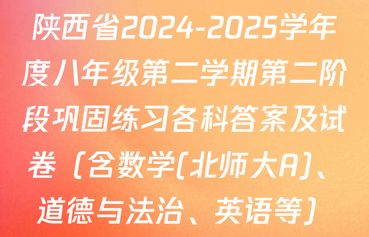 陕西省2024-2025学年度八年级第二学期第二阶段巩固练习各科答案及试卷（含数学(北师大A)、道德与法治、英语等）