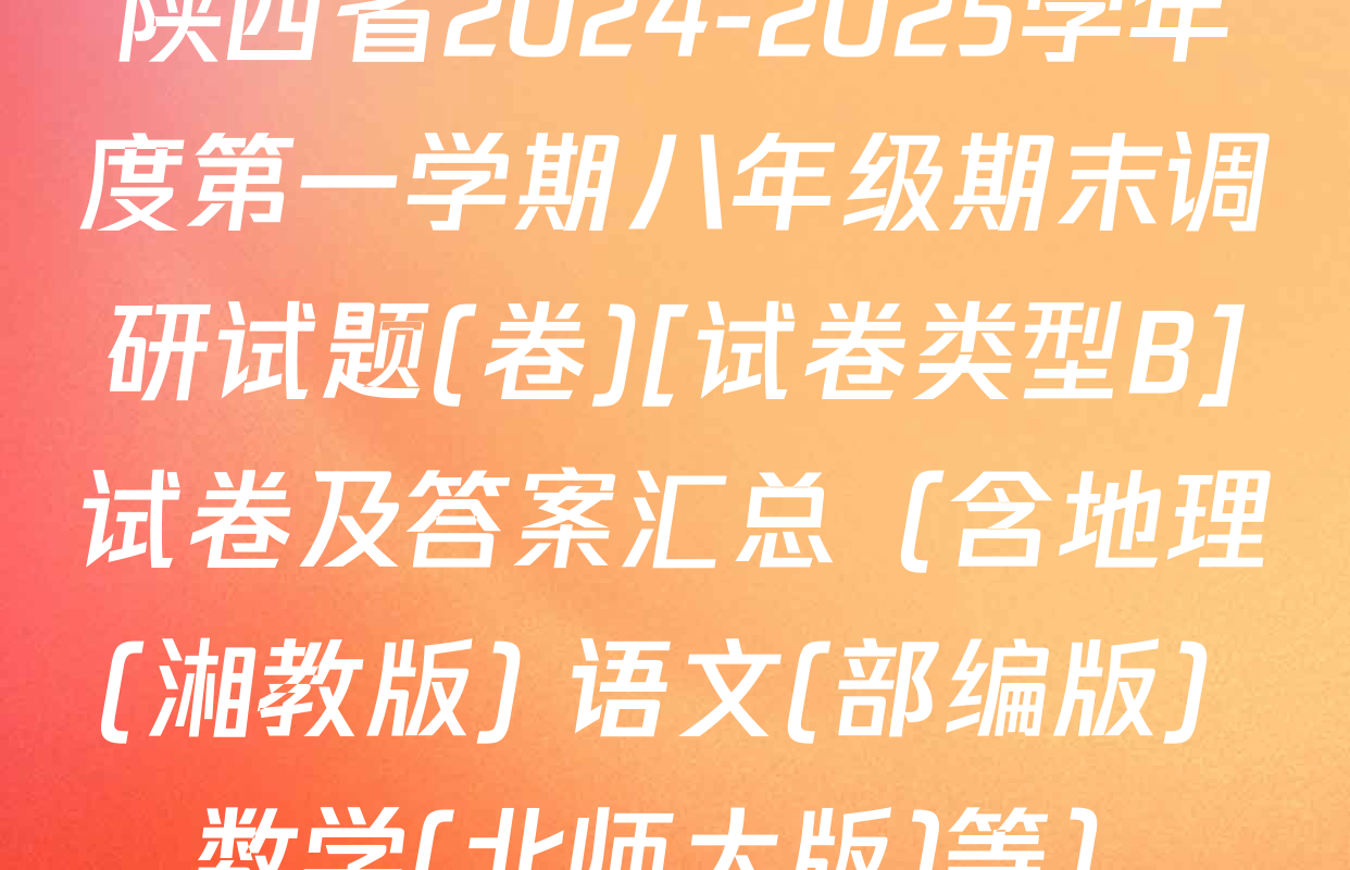 陕西省2024-2025学年度第一学期八年级期末调研试题(卷)[试卷类型B]试卷及答案汇总（含地理(湘教版) 语文(部编版) 数学(北师大版)等）