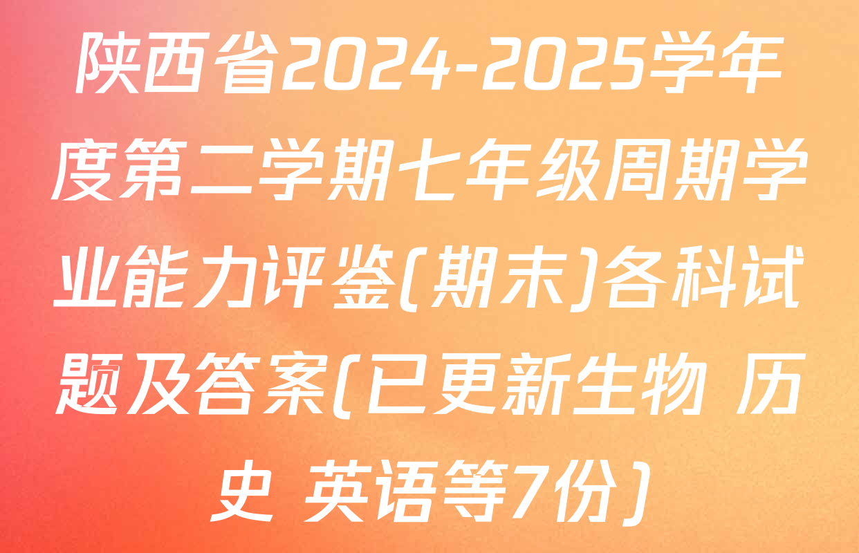 陕西省2024-2025学年度第二学期七年级周期学业能力评鉴(期末)各科试题及答案(已更新生物 历史 英语等7份)