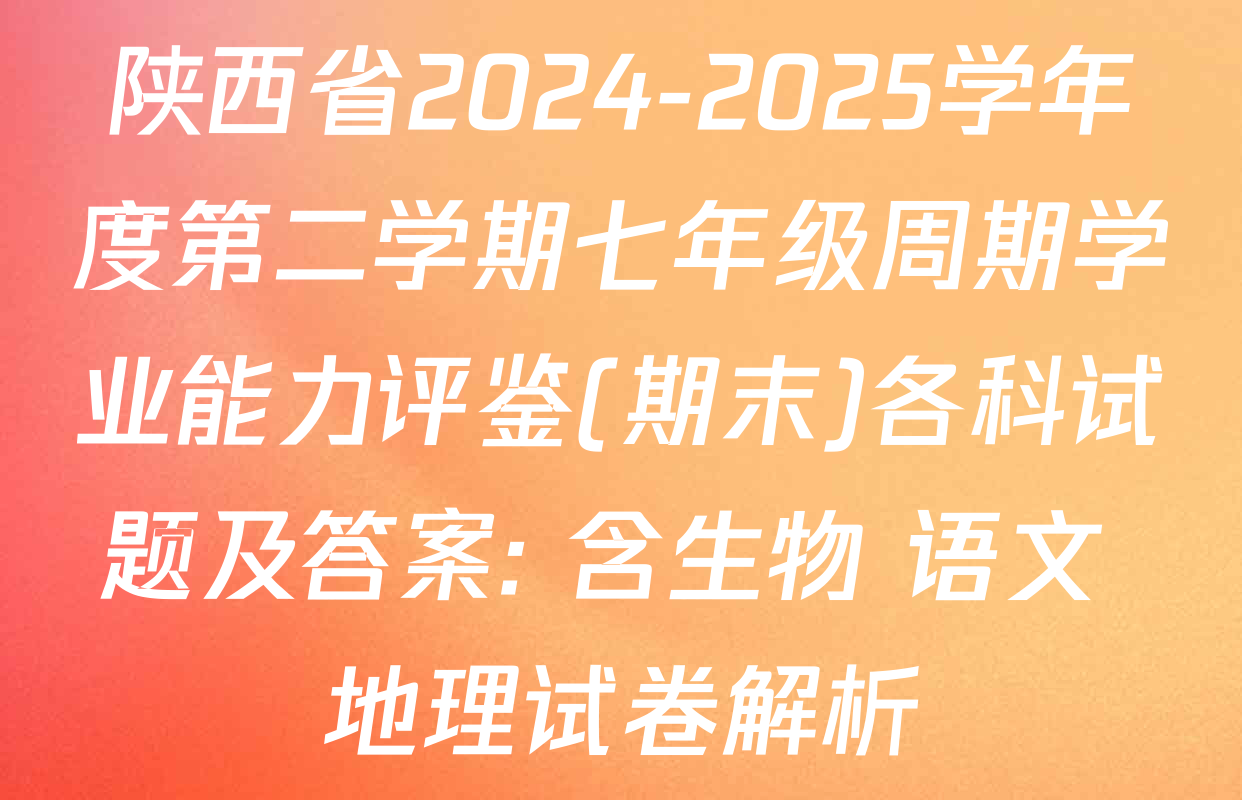 陕西省2024-2025学年度第二学期七年级周期学业能力评鉴(期末)各科试题及答案: 含生物 语文 地理试卷解析
