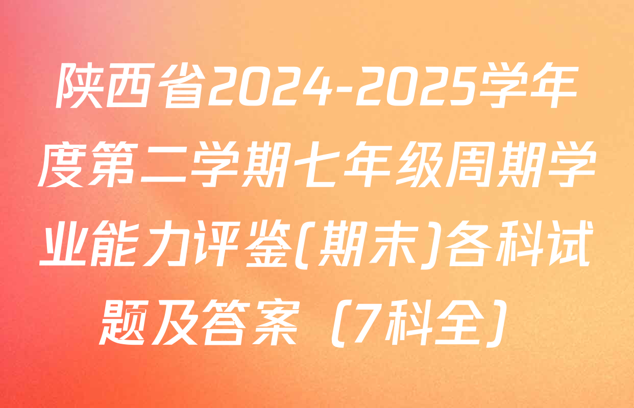 陕西省2024-2025学年度第二学期七年级周期学业能力评鉴(期末)各科试题及答案（7科全）