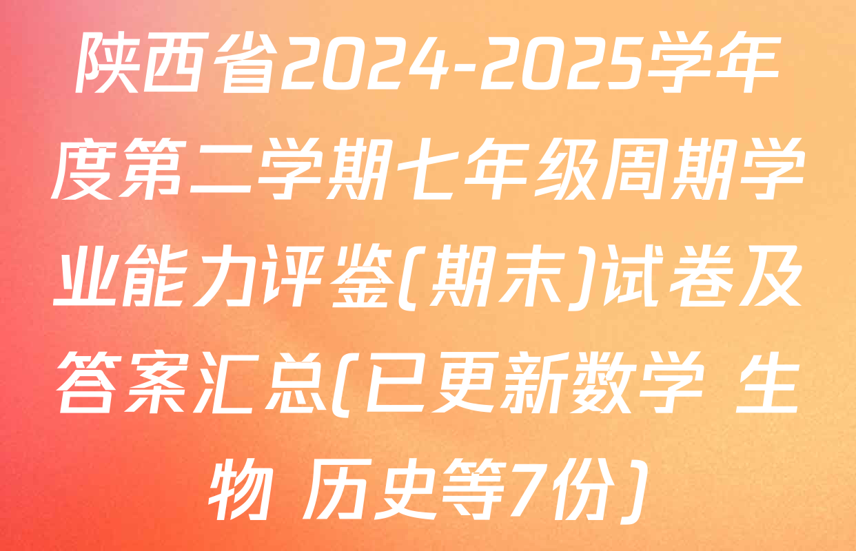 陕西省2024-2025学年度第二学期七年级周期学业能力评鉴(期末)试卷及答案汇总(已更新数学 生物 历史等7份)