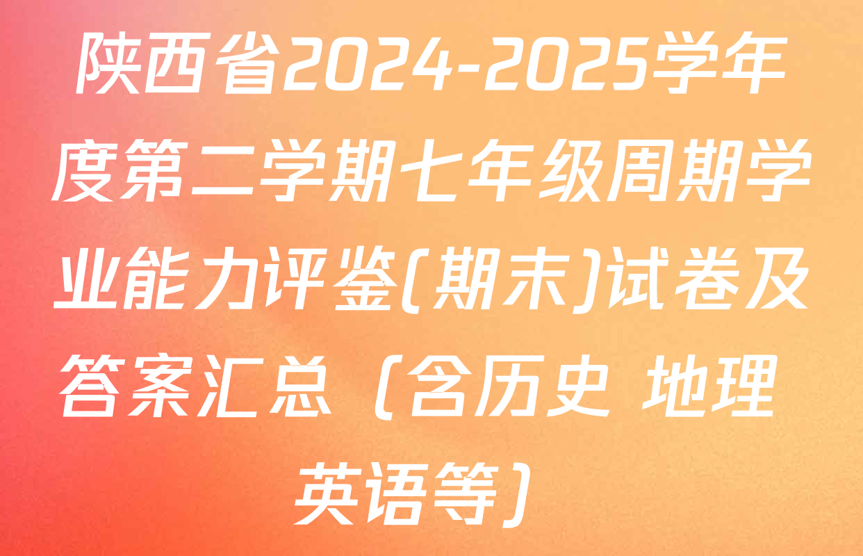 陕西省2024-2025学年度第二学期七年级周期学业能力评鉴(期末)试卷及答案汇总（含历史 地理 英语等）