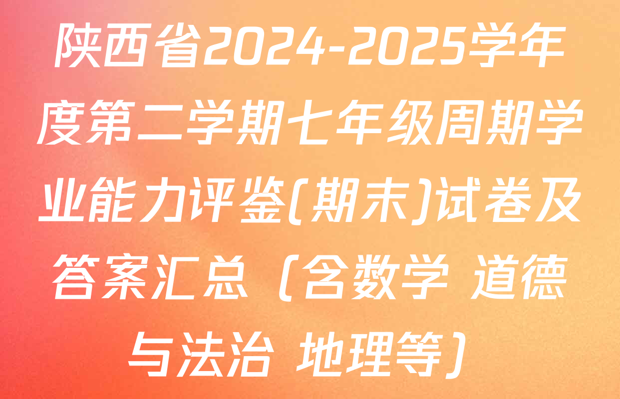 陕西省2024-2025学年度第二学期七年级周期学业能力评鉴(期末)试卷及答案汇总（含数学 道德与法治 地理等）