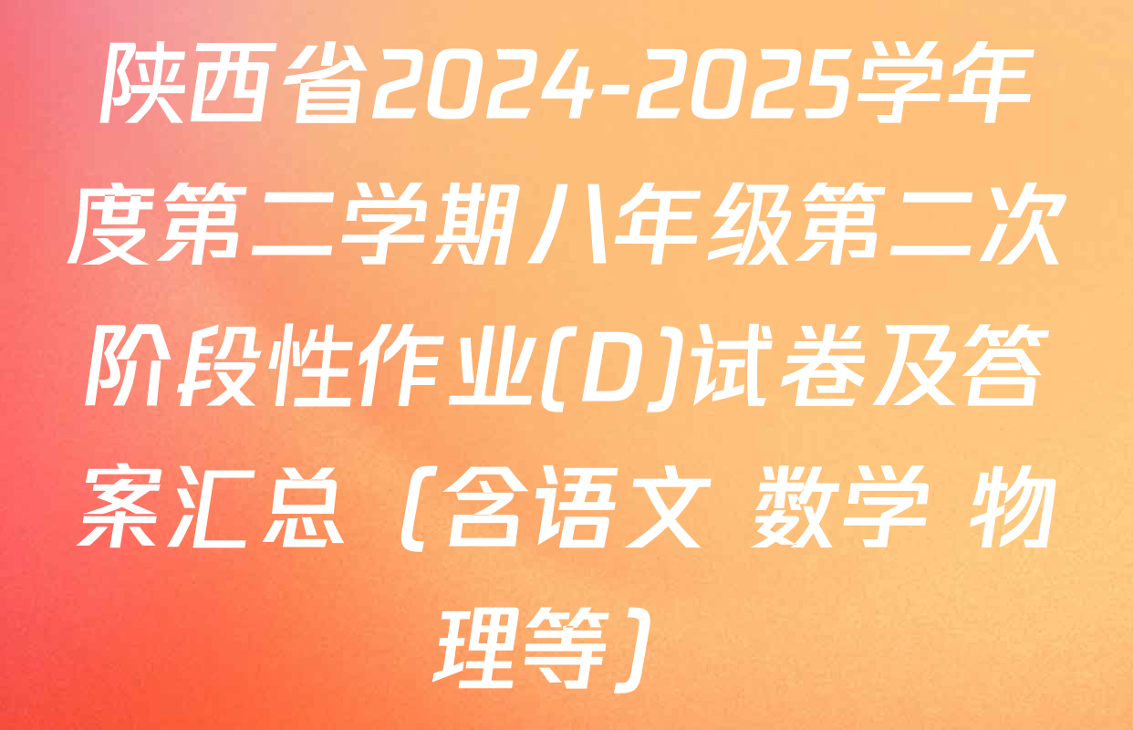 陕西省2024-2025学年度第二学期八年级第二次阶段性作业(D)试卷及答案汇总（含语文 数学 物理等）