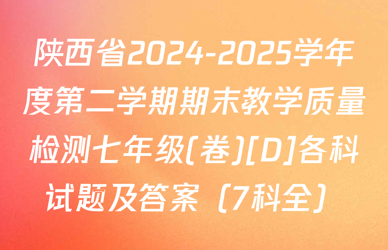 陕西省2024-2025学年度第二学期期末教学质量检测七年级(卷)[D]各科试题及答案（7科全）