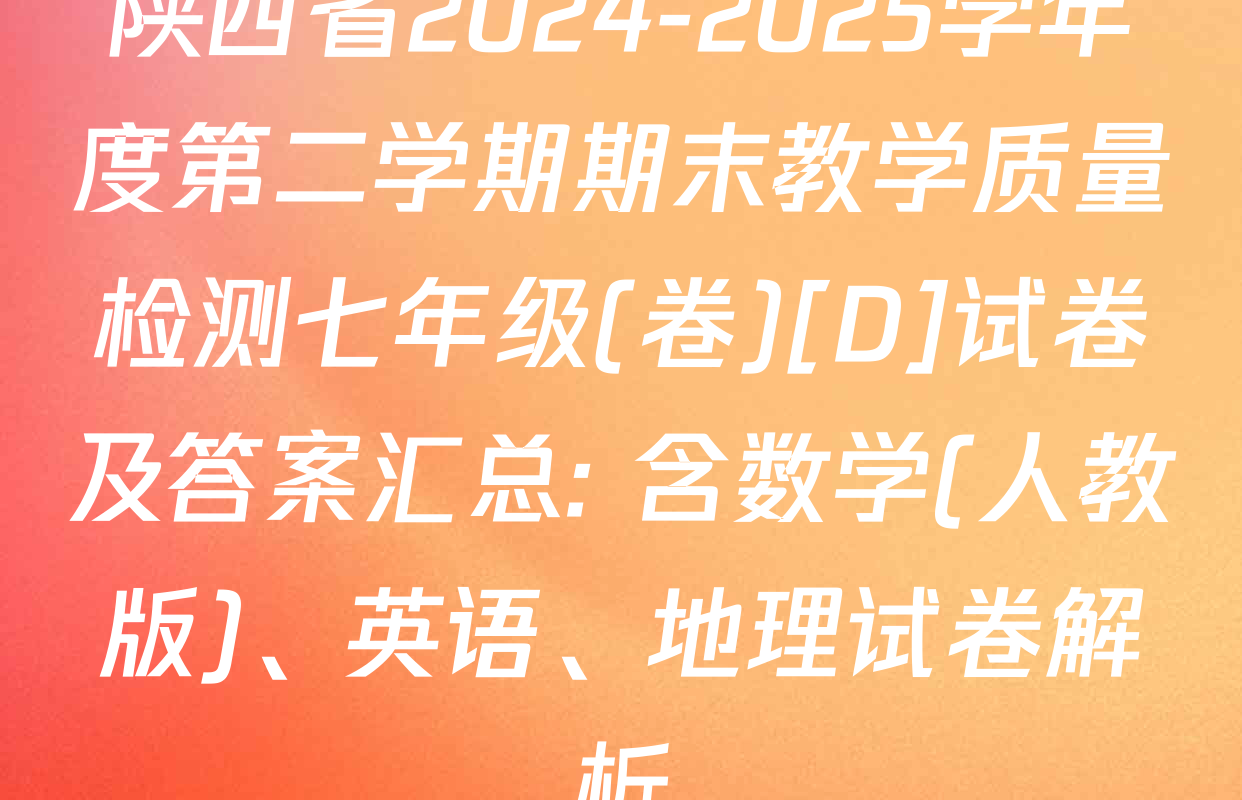 陕西省2024-2025学年度第二学期期末教学质量检测七年级(卷)[D]试卷及答案汇总: 含数学(人教版)、英语、地理试卷解析