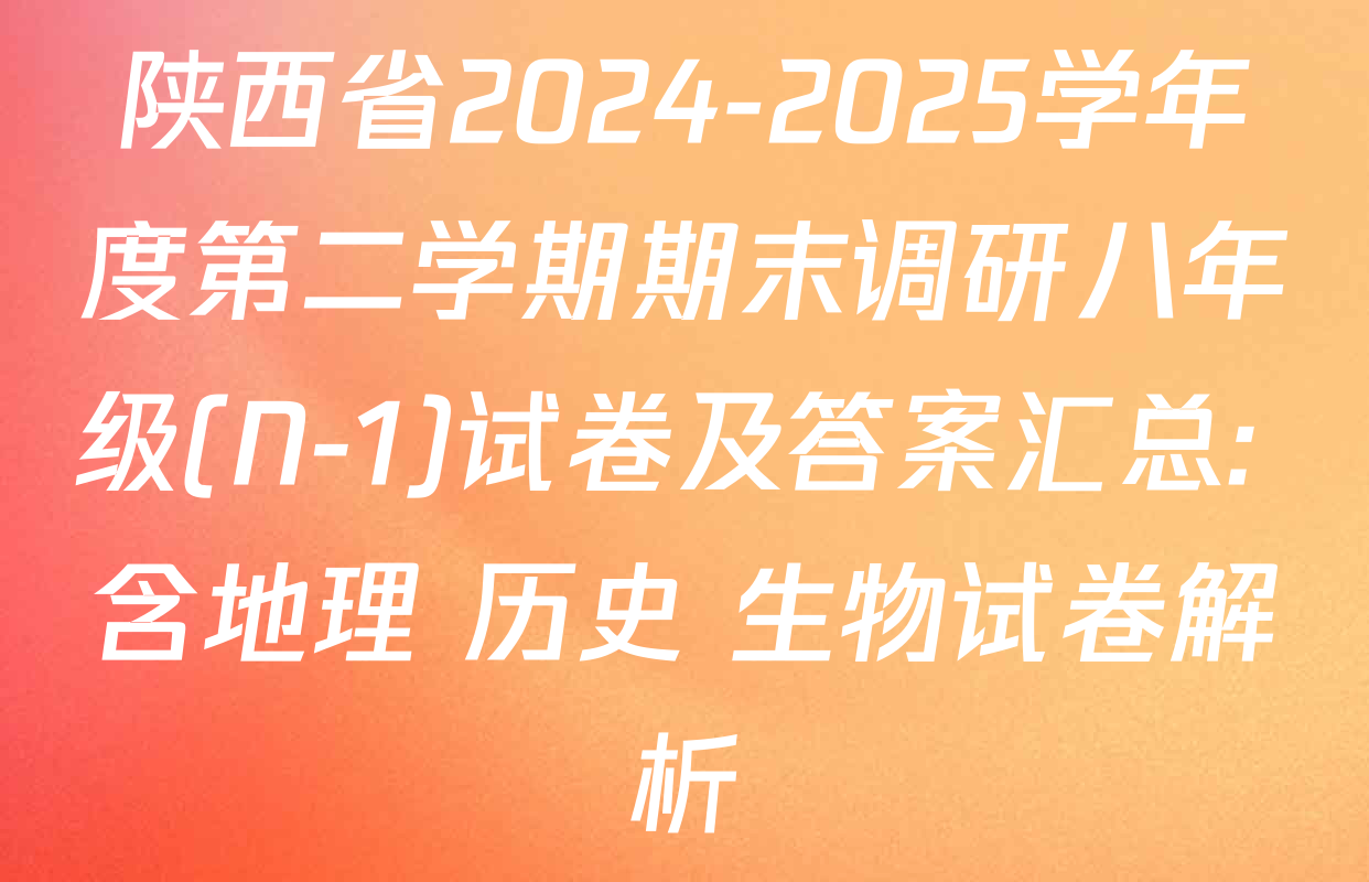 陕西省2024-2025学年度第二学期期末调研八年级(N-1)试卷及答案汇总: 含地理 历史 生物试卷解析