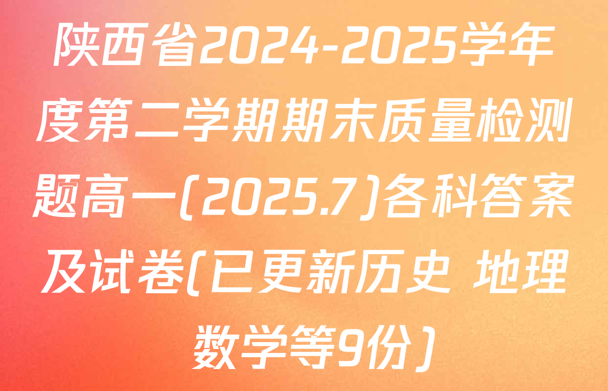 陕西省2024-2025学年度第二学期期末质量检测题高一(2025.7)各科答案及试卷(已更新历史 地理 数学等9份)