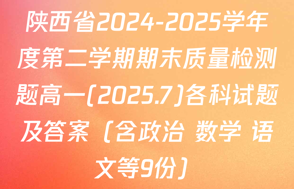陕西省2024-2025学年度第二学期期末质量检测题高一(2025.7)各科试题及答案（含政治 数学 语文等9份）