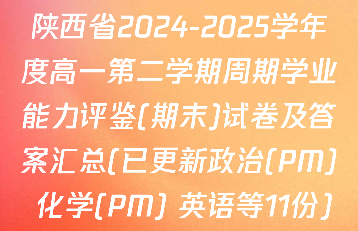 陕西省2024-2025学年度高一第二学期周期学业能力评鉴(期末)试卷及答案汇总(已更新政治(PM) 化学(PM) 英语等11份)