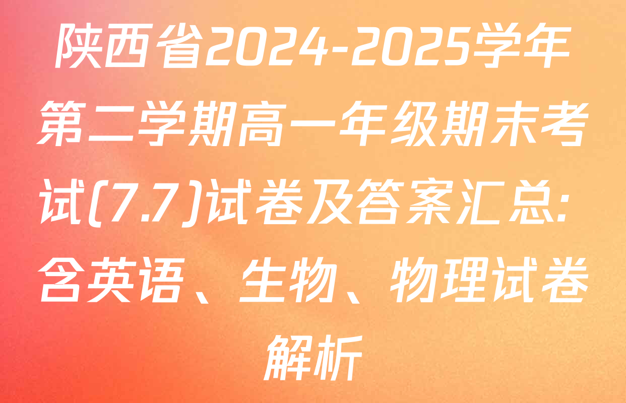 陕西省2024-2025学年第二学期高一年级期末考试(7.7)试卷及答案汇总: 含英语、生物、物理试卷解析