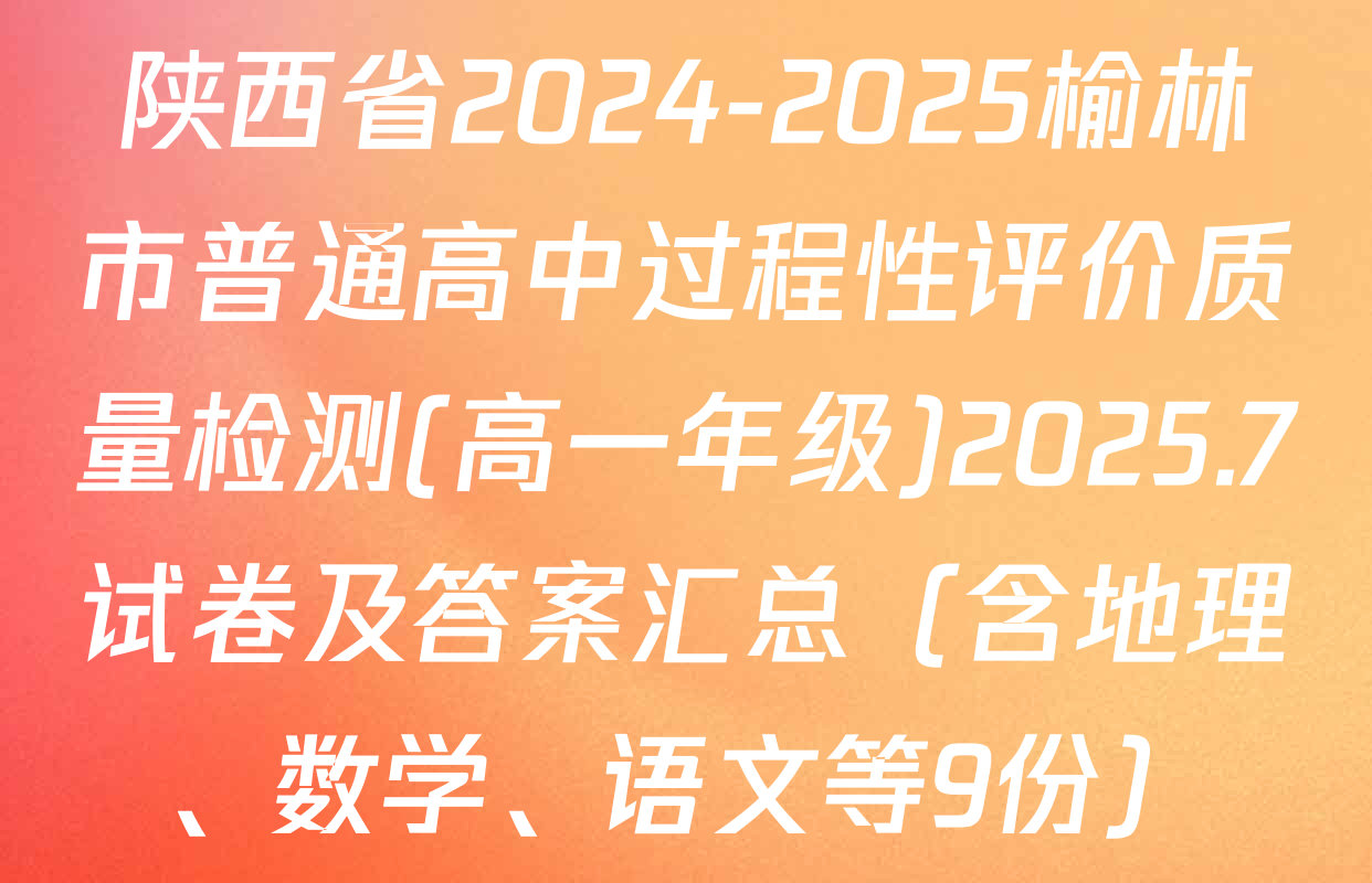 陕西省2024-2025榆林市普通高中过程性评价质量检测(高一年级)2025.7试卷及答案汇总（含地理、数学、语文等9份）
