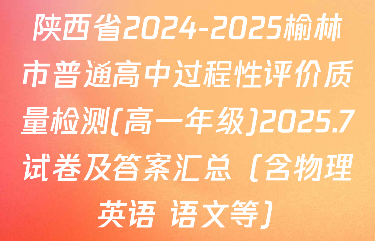 陕西省2024-2025榆林市普通高中过程性评价质量检测(高一年级)2025.7试卷及答案汇总（含物理 英语 语文等）