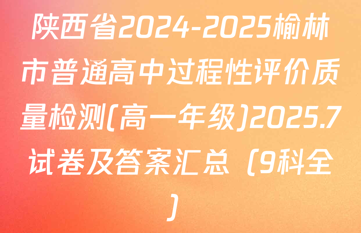 陕西省2024-2025榆林市普通高中过程性评价质量检测(高一年级)2025.7试卷及答案汇总（9科全）