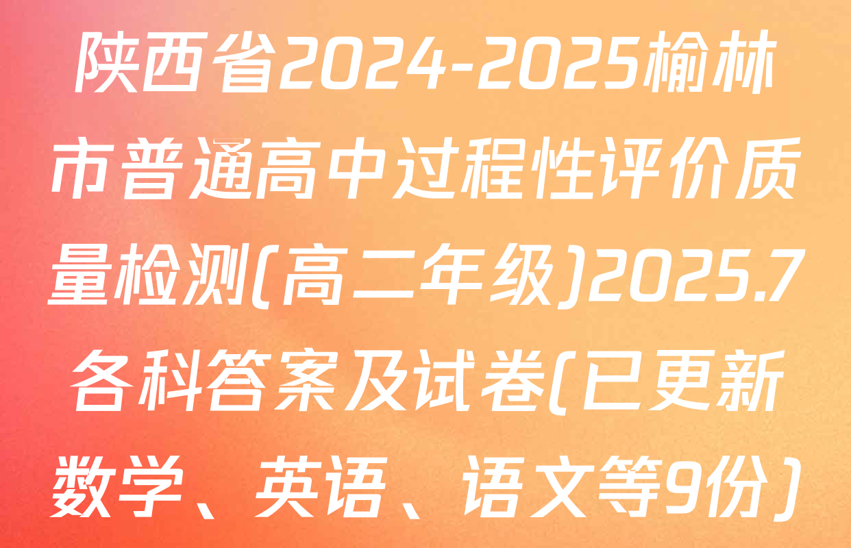 陕西省2024-2025榆林市普通高中过程性评价质量检测(高二年级)2025.7各科答案及试卷(已更新数学、英语、语文等9份)