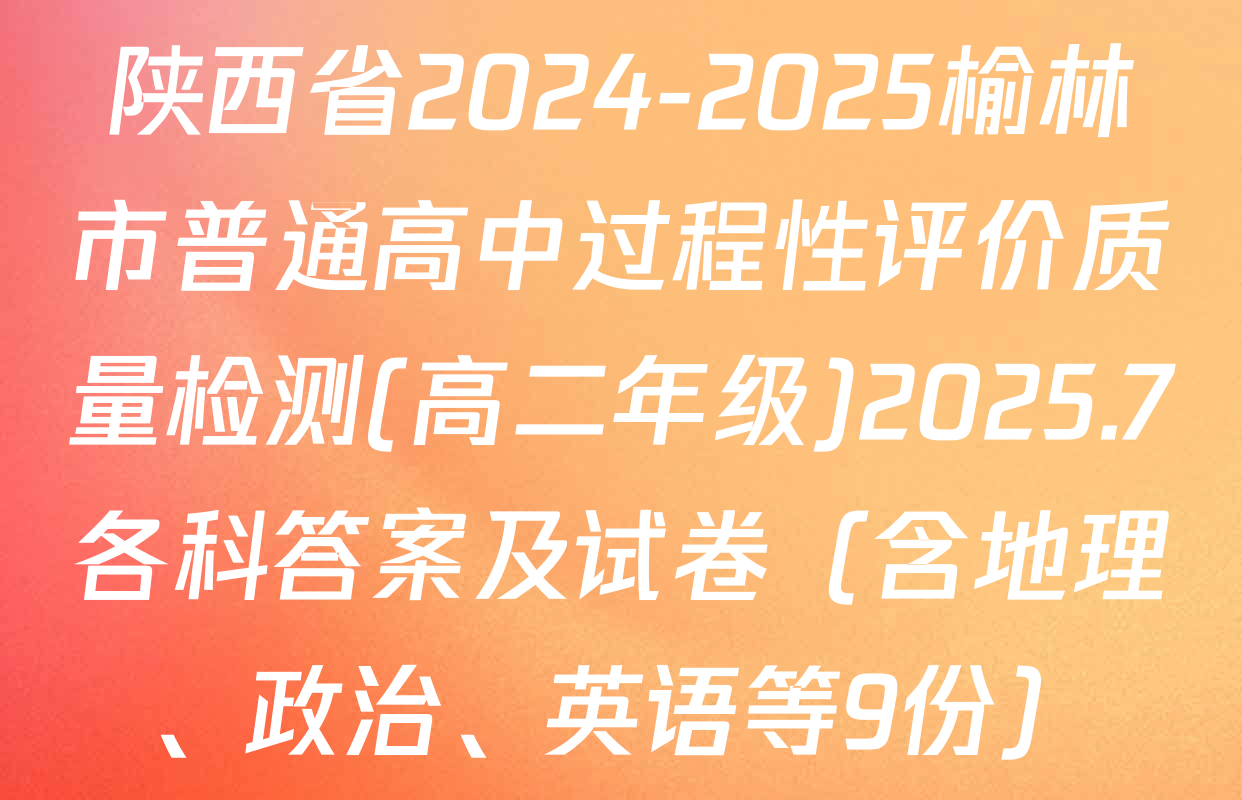 陕西省2024-2025榆林市普通高中过程性评价质量检测(高二年级)2025.7各科答案及试卷（含地理、政治、英语等9份）