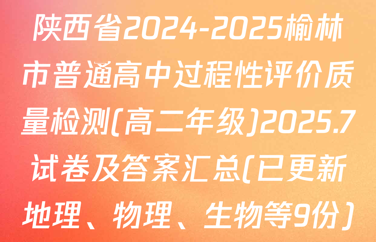 陕西省2024-2025榆林市普通高中过程性评价质量检测(高二年级)2025.7试卷及答案汇总(已更新地理、物理、生物等9份)