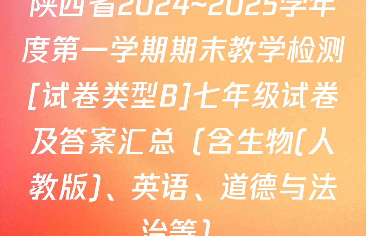 陕西省2024~2025学年度第一学期期末教学检测[试卷类型B]七年级试卷及答案汇总（含生物(人教版)、英语、道德与法治等）